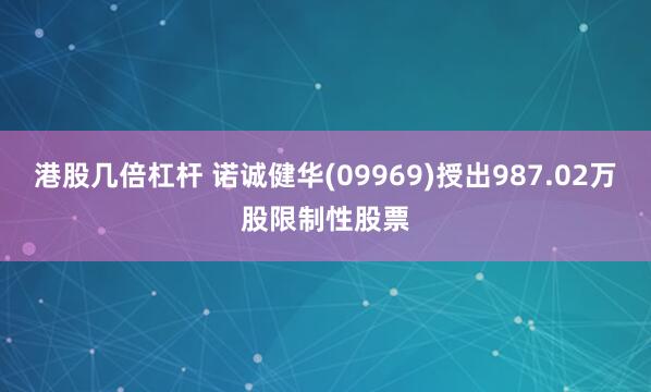 港股几倍杠杆 诺诚健华(09969)授出987.02万股限制性股票