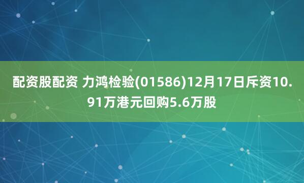 配资股配资 力鸿检验(01586)12月17日斥资10.91万港元回购5.6万股