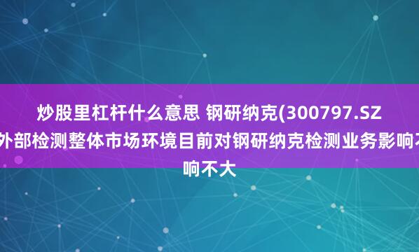 炒股里杠杆什么意思 钢研纳克(300797.SZ)：外部检测整体市场环境目前对钢研纳克检测业务影响不大