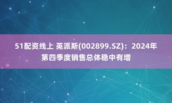 51配资线上 英派斯(002899.SZ)：2024年第四季度销售总体稳中有增