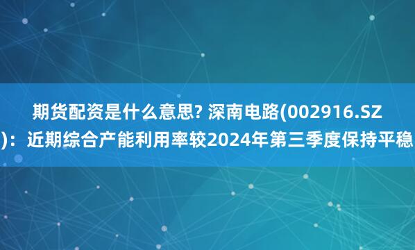 期货配资是什么意思? 深南电路(002916.SZ)：近期综合产能利用率较2024年第三季度保持平稳