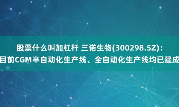 股票什么叫加杠杆 三诺生物(300298.SZ)：目前CGM半自动化生产线、全自动化生产线均已建成