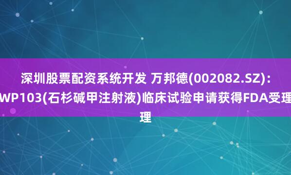 深圳股票配资系统开发 万邦德(002082.SZ)：WP103(石杉碱甲注射液)临床试验申请获得FDA受理