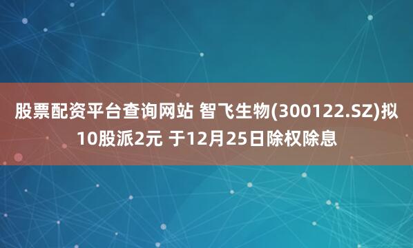 股票配资平台查询网站 智飞生物(300122.SZ)拟10股派2元 于12月25日除权除息