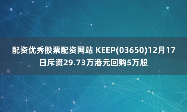 配资优秀股票配资网站 KEEP(03650)12月17日斥资29.73万港元回购5万股