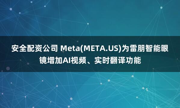 安全配资公司 Meta(META.US)为雷朋智能眼镜增加AI视频、实时翻译功能