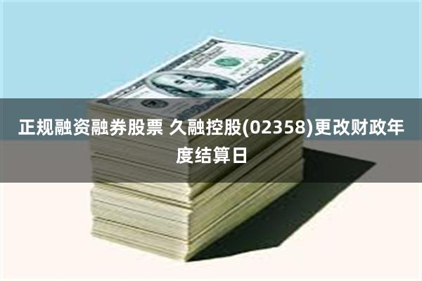 正规融资融券股票 久融控股(02358)更改财政年度结算日