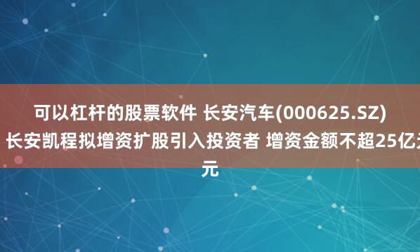 可以杠杆的股票软件 长安汽车(000625.SZ)：长安凯程拟增资扩股引入投资者 增资金额不超25亿元