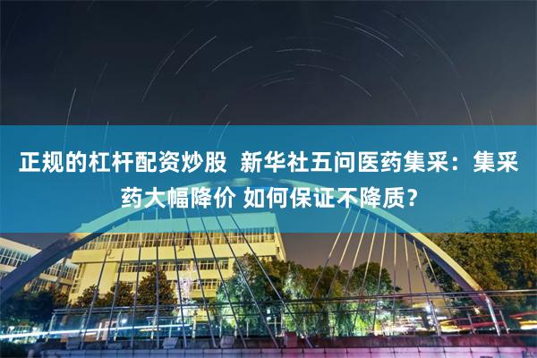 正规的杠杆配资炒股  新华社五问医药集采：集采药大幅降价 如何保证不降质？