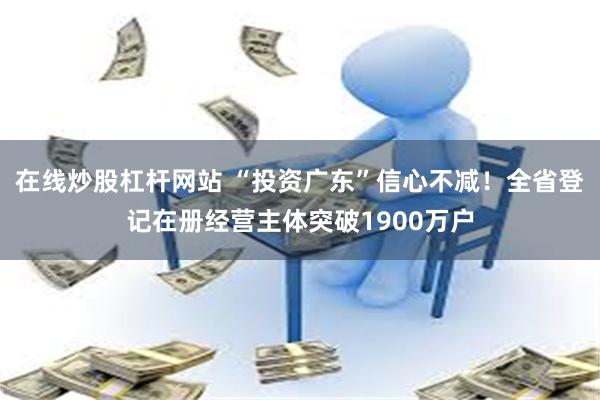 在线炒股杠杆网站 “投资广东”信心不减！全省登记在册经营主体突破1900万户