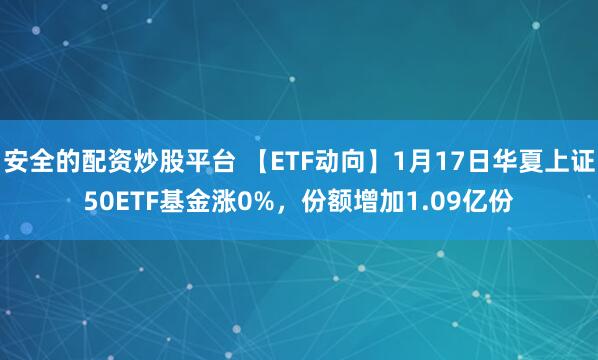 安全的配资炒股平台 【ETF动向】1月17日华夏上证50ETF基金涨0%，份额增加1.09亿份