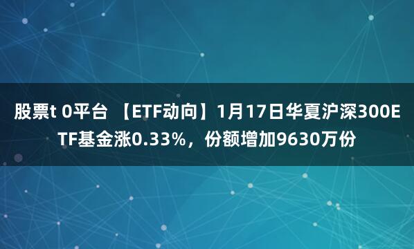 股票t 0平台 【ETF动向】1月17日华夏沪深300ETF基金涨0.33%，份额增加9630万份