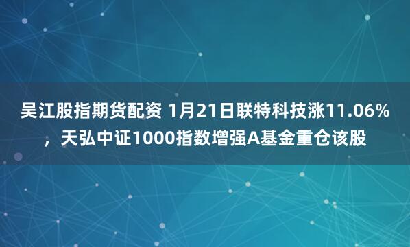 吴江股指期货配资 1月21日联特科技涨11.06%，天弘中证1000指数增强A基金重仓该股