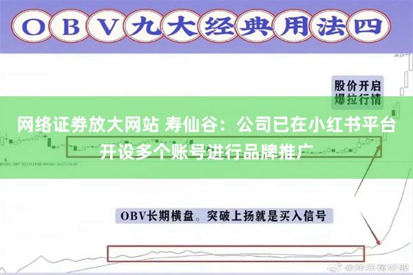 网络证劵放大网站 寿仙谷：公司已在小红书平台开设多个账号进行品牌推广