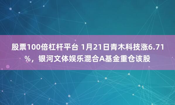 股票100倍杠杆平台 1月21日青木科技涨6.71%，银河文体娱乐混合A基金重仓该股