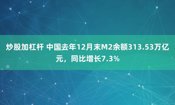 炒股加杠杆 中国去年12月末M2余额313.53万亿元，同比增长7.3%