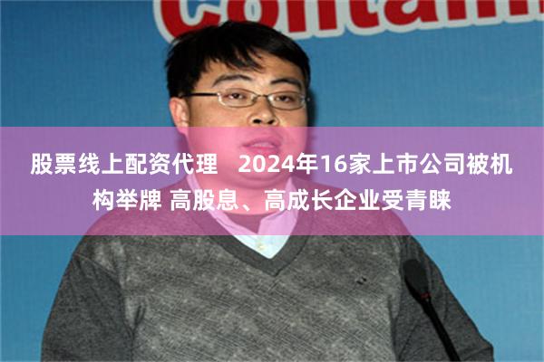 股票线上配资代理   2024年16家上市公司被机构举牌 高股息、高成长企业受青睐