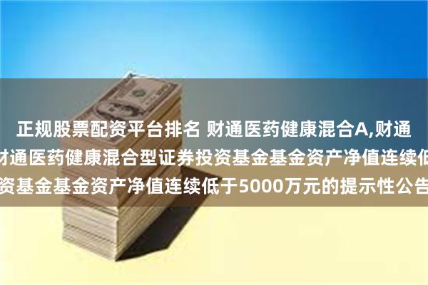 正规股票配资平台排名 财通医药健康混合A,财通医药健康混合C: 关于财通医药健康混合型证券投资基金基金资产净值连续低于5000万元的提示性公告