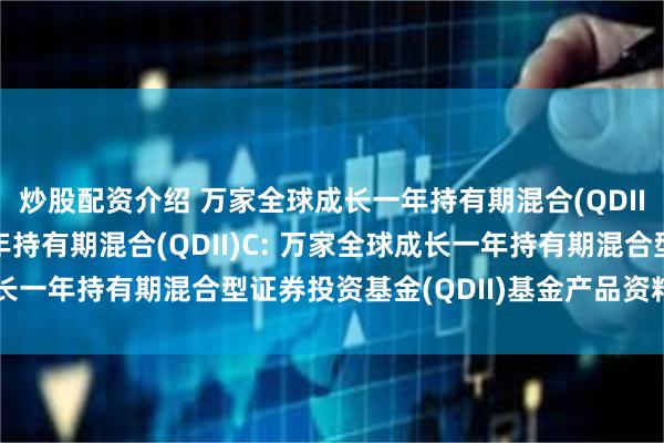 炒股配资介绍 万家全球成长一年持有期混合(QDII)A,万家全球成长一年持有期混合(QDII)C: 万家全球成长一年持有期混合型证券投资基金(QDII)基金产品资料概要(更新)