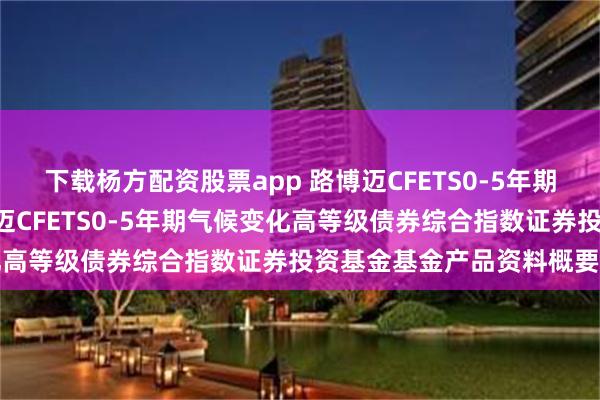 下载杨方配资股票app 路博迈CFETS0-5年期气候变化债券指数: 路博迈CFETS0-5年期气候变化高等级债券综合指数证券投资基金基金产品资料概要更新