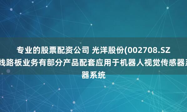 专业的股票配资公司 光洋股份(002708.SZ)：线路板业务有部分产品配套应用于机器人视觉传感器系统