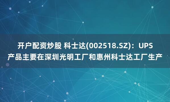 开户配资炒股 科士达(002518.SZ)：UPS产品主要在深圳光明工厂和惠州科士达工厂生产