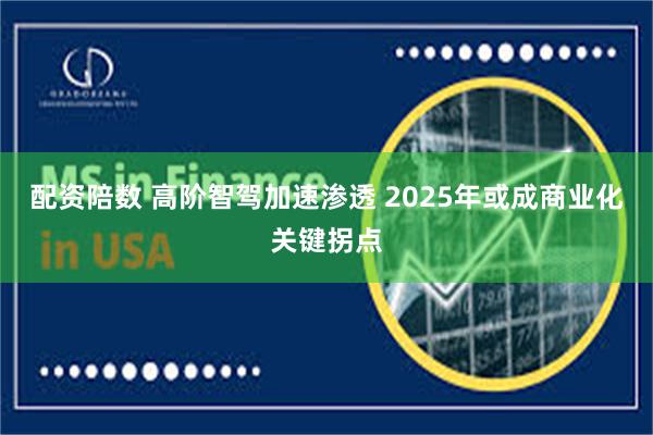 配资陪数 高阶智驾加速渗透 2025年或成商业化关键拐点