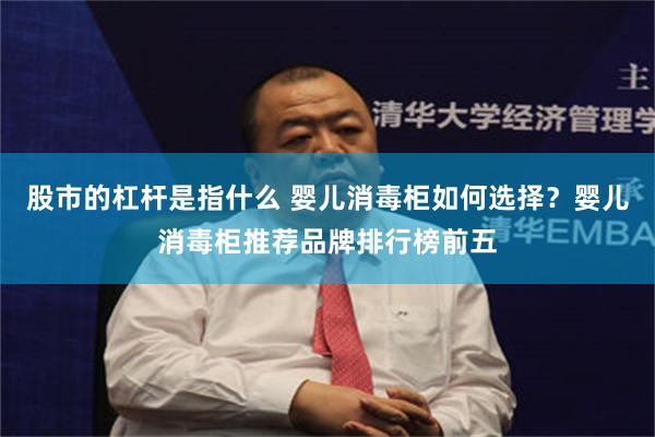 股市的杠杆是指什么 婴儿消毒柜如何选择？婴儿消毒柜推荐品牌排行榜前五