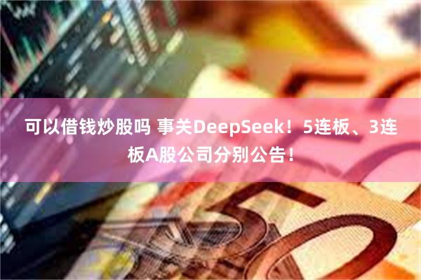 可以借钱炒股吗 事关DeepSeek！5连板、3连板A股公司分别公告！