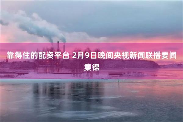 靠得住的配资平台 2月9日晚间央视新闻联播要闻集锦