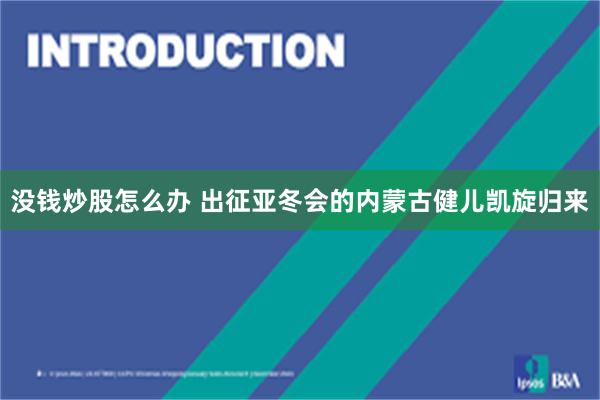 没钱炒股怎么办 出征亚冬会的内蒙古健儿凯旋归来