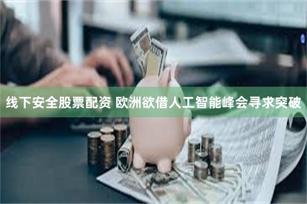 线下安全股票配资 欧洲欲借人工智能峰会寻求突破