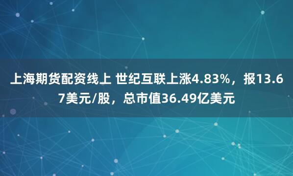 上海期货配资线上 世纪互联上涨4.83%，报13.67美元/股，总市值36.49亿美元