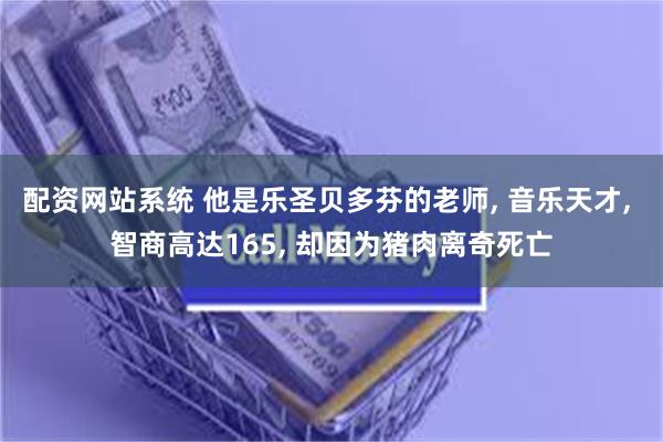 配资网站系统 他是乐圣贝多芬的老师, 音乐天才, 智商高达165, 却因为猪肉离奇死亡