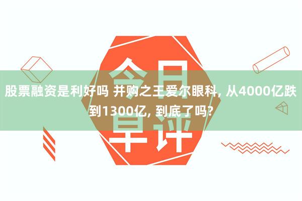 股票融资是利好吗 并购之王爱尔眼科, 从4000亿跌到1300亿, 到底了吗?