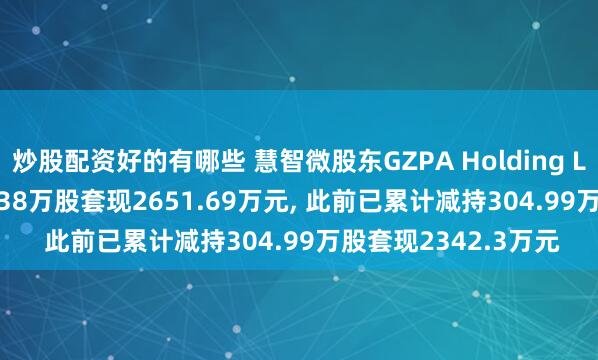 炒股配资好的有哪些 慧智微股东GZPA Holding Limited拟减持230.38万股套现2651.69万元, 此前已累计减持304.99万股套现2342.3万元