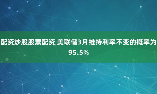 配资炒股股票配资 美联储3月维持利率不变的概率为95.5%