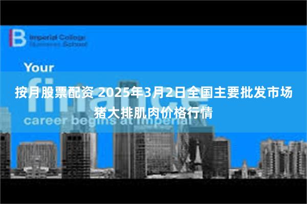 按月股票配资 2025年3月2日全国主要批发市场猪大排肌肉价格行情