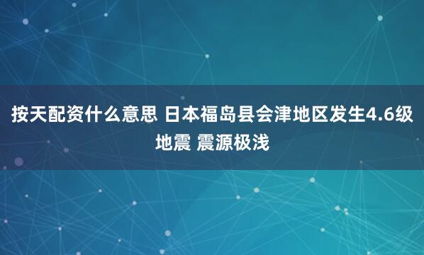 按天配资什么意思 日本福岛县会津地区发生4.6级地震 震源极浅