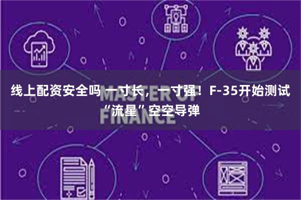 线上配资安全吗 一寸长，一寸强！F-35开始测试“流星”空空导弹