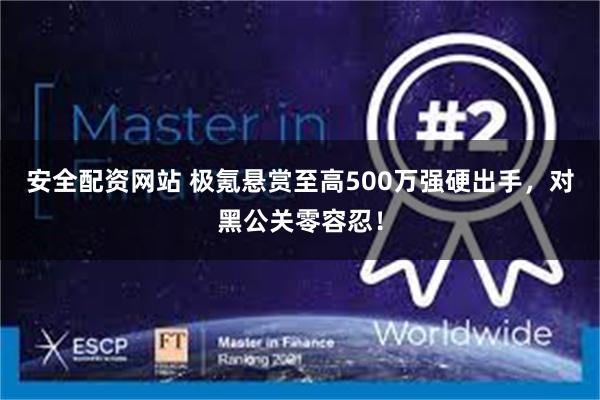 安全配资网站 极氪悬赏至高500万强硬出手，对黑公关零容忍！