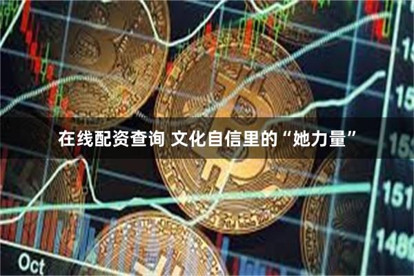 在线配资查询 文化自信里的“她力量”