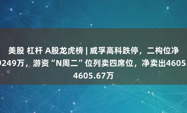 美股 杠杆 A股龙虎榜 | 威孚高科跌停，二构位净买入9249万，游资“N周二”位列卖四席位，净卖出4605.67万