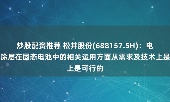 炒股配资推荐 松井股份(688157.SH)：电芯绝缘涂层在固态电池中的相关运用方面从需求及技术上是可行的