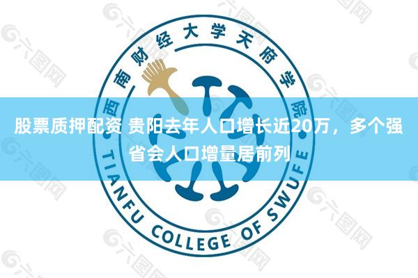 股票质押配资 贵阳去年人口增长近20万，多个强省会人口增量居前列